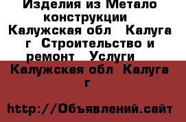 Изделия из Метало конструкции - Калужская обл., Калуга г. Строительство и ремонт » Услуги   . Калужская обл.,Калуга г.